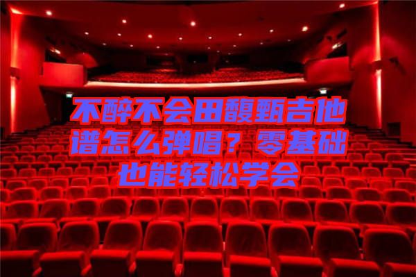 不醉不會田馥甄吉他譜怎么彈唱？零基礎(chǔ)也能輕松學(xué)會