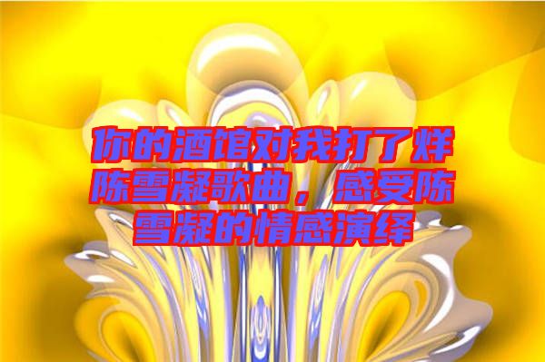 你的酒館對我打了烊陳雪凝歌曲，感受陳雪凝的情感演繹