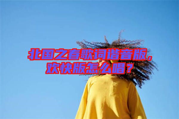 北國之春歌詞諧音版，歡快版怎么唱？