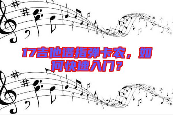 17吉他譜指彈卡農(nóng)，如何快速入門(mén)？