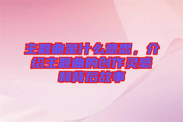 主題曲是什么意思，介紹主題曲的創(chuàng)作靈感和背后故事