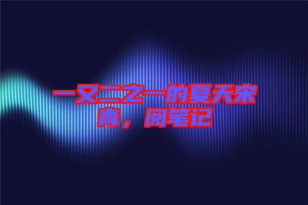 一又二之一的夏天宋青，閱筆記