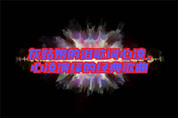 灰姑娘的淚歌詞心凌，心凌演繹的經(jīng)典歌曲