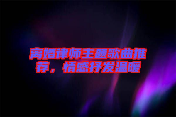 離婚律師主題歌曲推薦，情感抒發(fā)溫暖