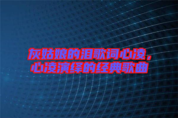 灰姑娘的淚歌詞心凌，心凌演繹的經(jīng)典歌曲