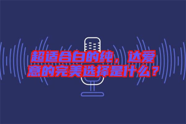 超適合白的純，達(dá)愛意的完美選擇是什么？