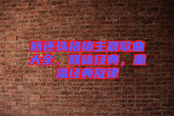 新還珠格格主題歌曲大全，回味經(jīng)典，重溫經(jīng)典旋律