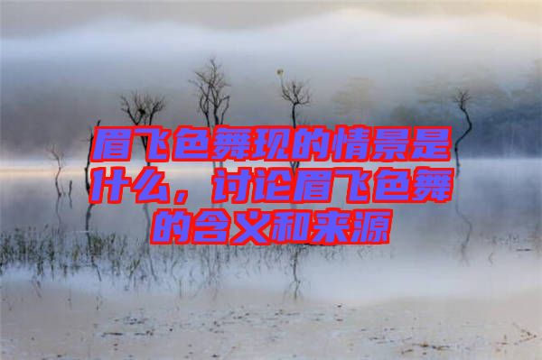 眉飛色舞現(xiàn)的情景是什么，討論眉飛色舞的含義和來(lái)源