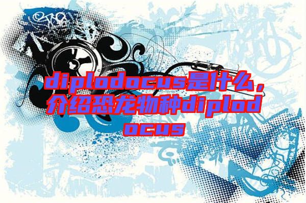 diplodocus是什么，介紹恐龍物種diplodocus