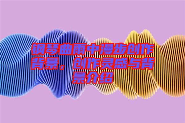 鋼琴曲雨中漫步創(chuàng)作背景，創(chuàng)作靈感與背景介紹