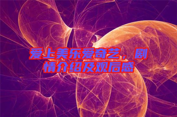 愛(ài)上美樂(lè)愛(ài)奇藝，劇情介紹及觀后感