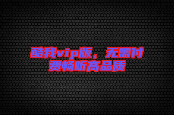 酷我vip版，無(wú)需付費(fèi)暢聽(tīng)高品質(zhì)