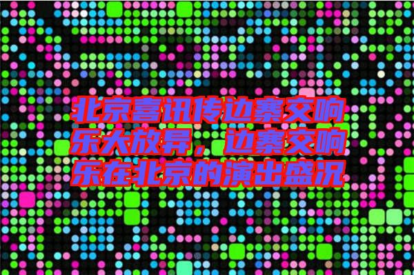 北京喜訊傳邊寨交響樂(lè)大放異，邊寨交響樂(lè)在北京的演出盛況