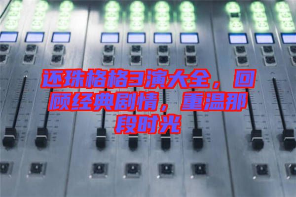 還珠格格3演大全，回顧經典劇情，重溫那段時光