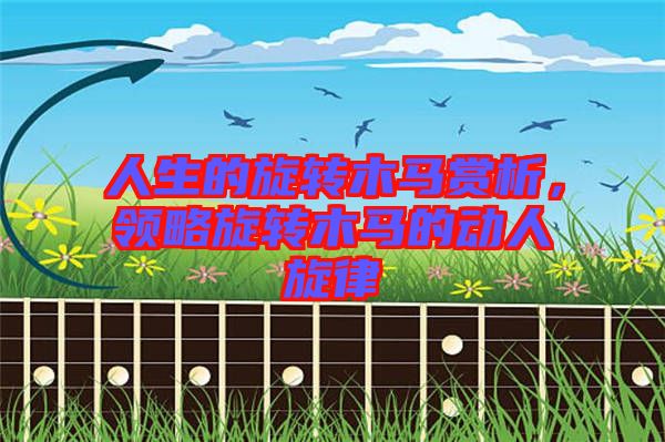 人生的旋轉(zhuǎn)木馬賞析，領(lǐng)略旋轉(zhuǎn)木馬的動(dòng)人旋律