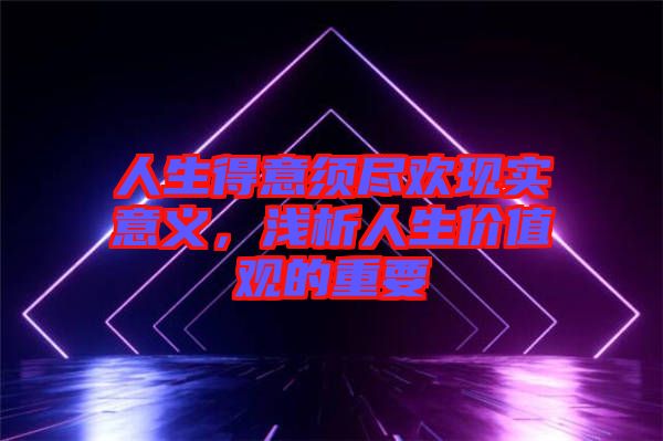 人生得意須盡歡現(xiàn)實意義，淺析人生價值觀的重要