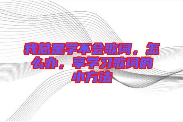 我總是學(xué)不會歌詞，怎么辦，享學(xué)習(xí)歌詞的小方法