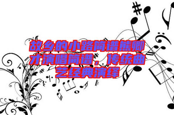 故鄉(xiāng)的小路簡譜熊卿才演唱簡譜，傳統(tǒng)曲藝經(jīng)典演繹
