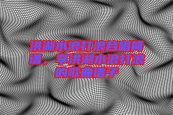洪湖水浪打浪合唱簡譜，享洪湖水浪打浪的歌曲譜子