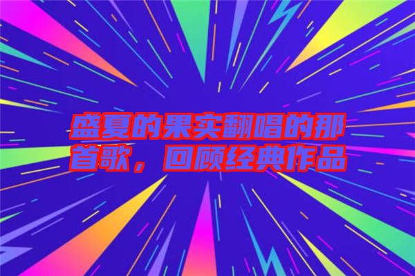 盛夏的果實(shí)翻唱的那首歌，回顧經(jīng)典作品