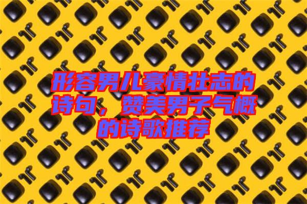 形容男兒豪情壯志的詩句，贊美男子氣概的詩歌推薦