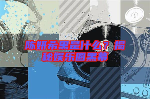 陳妍希黑是什么？揭秘娛樂圈黑幕