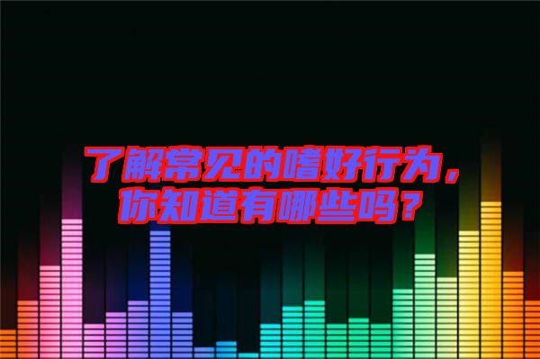 了解常見(jiàn)的嗜好行為，你知道有哪些嗎？