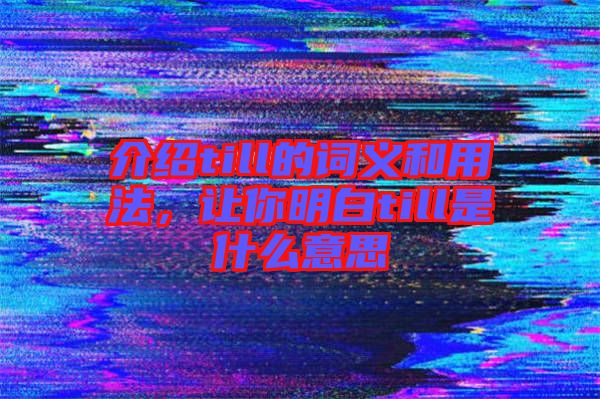 介紹till的詞義和用法，讓你明白till是什么意思