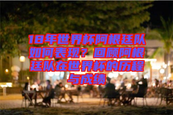 18年世界杯阿根廷隊如何表現？回顧阿根廷隊在世界杯的歷程與成績