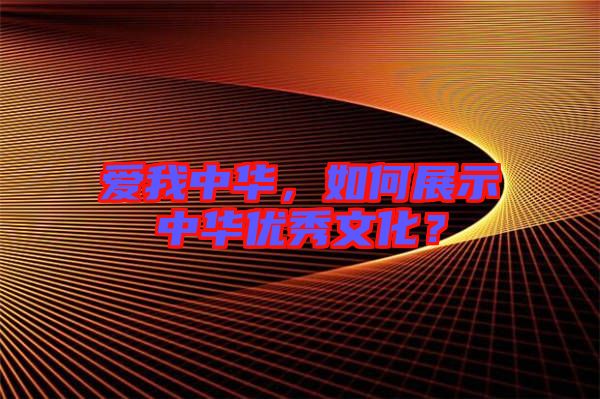 愛我中華，如何展示中華優(yōu)秀文化？