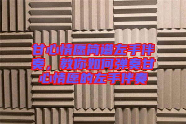 甘心情愿簡(jiǎn)譜左手伴奏，教你如何彈奏甘心情愿的左手伴奏