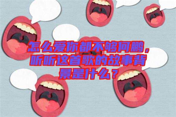 怎么愛你都不夠何鵬，聽聽這首歌的故事背景是什么？