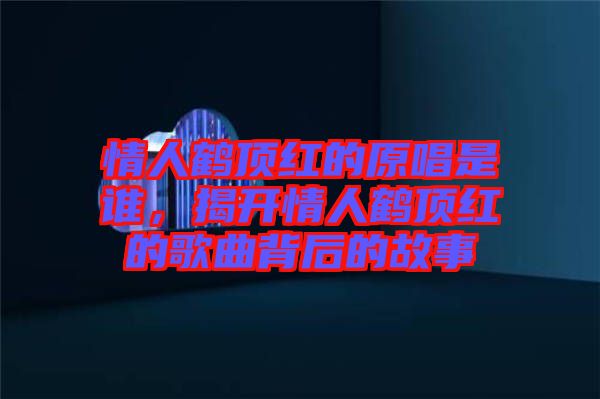 情人鶴頂紅的原唱是誰，揭開情人鶴頂紅的歌曲背后的故事