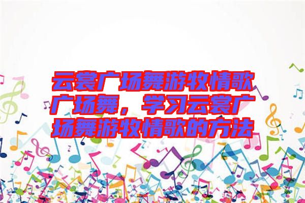 云裳廣場(chǎng)舞游牧情歌廣場(chǎng)舞，學(xué)習(xí)云裳廣場(chǎng)舞游牧情歌的方法