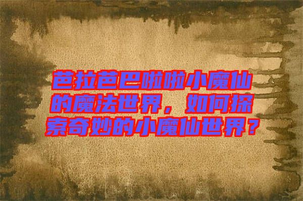 芭拉芭巴啦啦小魔仙的魔法世界，如何探索奇妙的小魔仙世界？