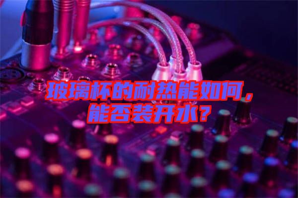 玻璃杯的耐熱能如何，能否裝開(kāi)水？
