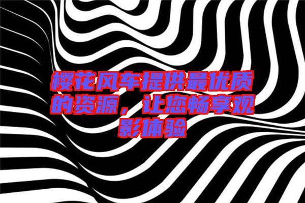 櫻花風(fēng)車提供最優(yōu)質(zhì)的資源，讓您暢享觀影體驗