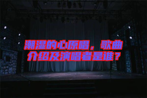 潮濕的心原唱，歌曲介紹及演唱者是誰？