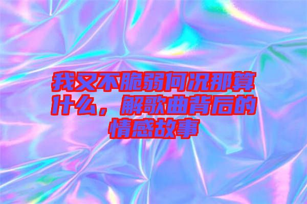 我又不脆弱何況那算什么，解歌曲背后的情感故事
