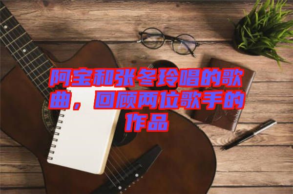阿寶和張冬玲唱的歌曲，回顧兩位歌手的作品