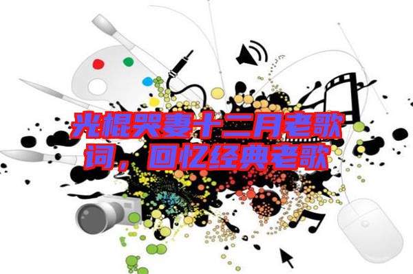 光棍哭妻十二月老歌詞，回憶經(jīng)典老歌