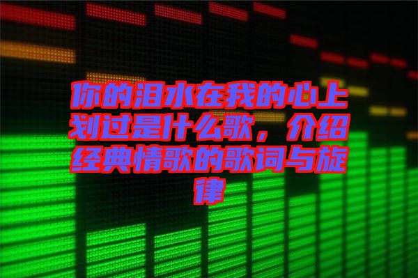 你的淚水在我的心上劃過是什么歌，介紹經(jīng)典情歌的歌詞與旋律