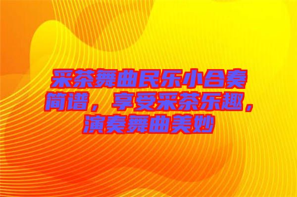 采茶舞曲民樂小合奏簡譜，享受采茶樂趣，演奏舞曲美妙