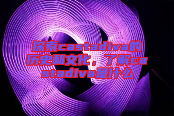 探索castadiva的歷史和文化，了解castadiva是什么