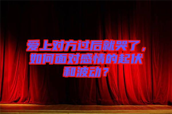 愛上對(duì)方過后就哭了，如何面對(duì)感情的起伏和波動(dòng)？