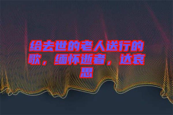 給去世的老人送行的歌，緬懷逝者，達哀思