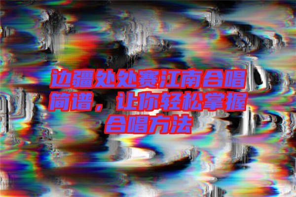 邊疆處處賽江南合唱簡譜，讓你輕松掌握合唱方法