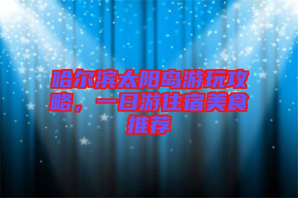 哈爾濱太陽島游玩攻略，一日游住宿美食推薦