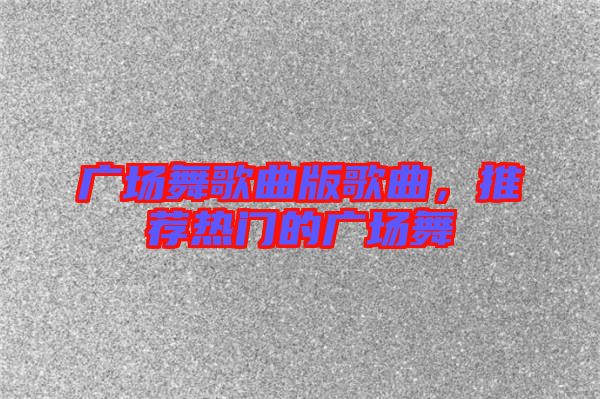 廣場舞歌曲版歌曲，推薦熱門的廣場舞