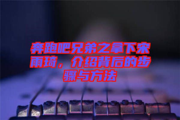 奔跑吧兄弟之拿下宋雨琦，介紹背后的步驟與方法